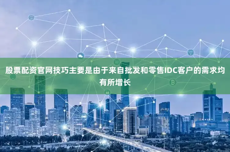 股票配资官网技巧主要是由于来自批发和零售IDC客户的需求均有所增长