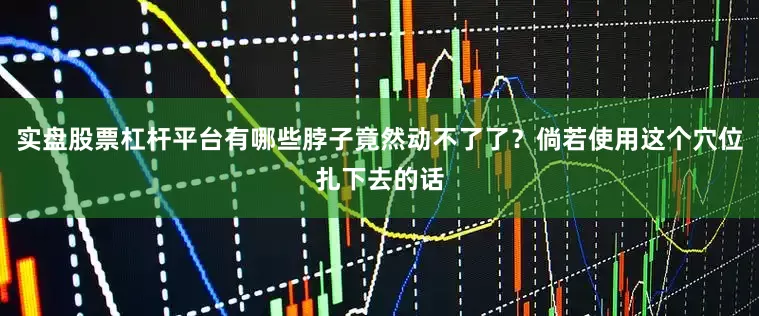 实盘股票杠杆平台有哪些脖子竟然动不了了？倘若使用这个穴位扎下去的话