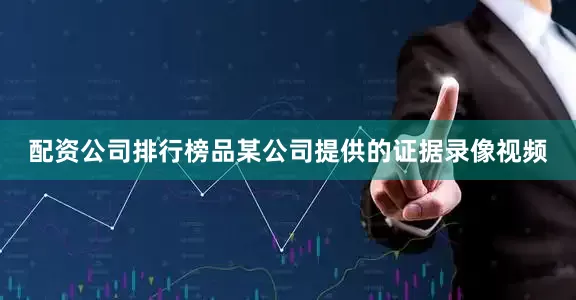 配资公司排行榜品某公司提供的证据录像视频