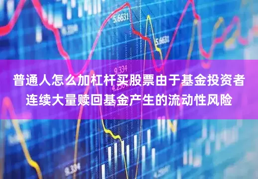 普通人怎么加杠杆买股票由于基金投资者连续大量赎回基金产生的流动性风险