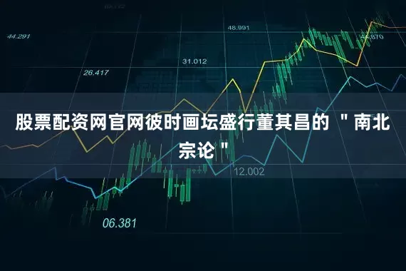 股票配资网官网彼时画坛盛行董其昌的 ＂南北宗论＂