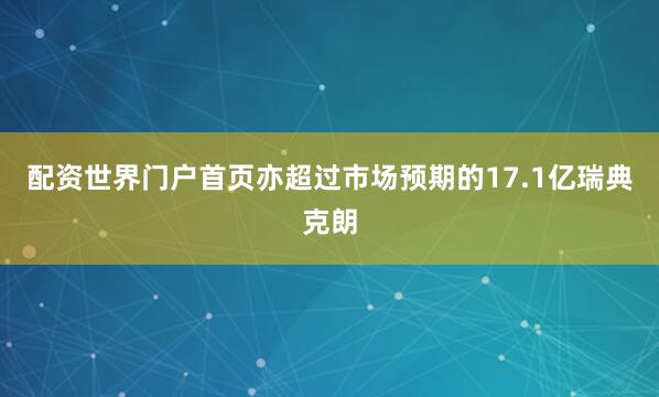配资世界门户首页亦超过市场预期的17.1亿瑞典克朗