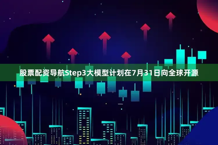 股票配资导航Step3大模型计划在7月31日向全球开源