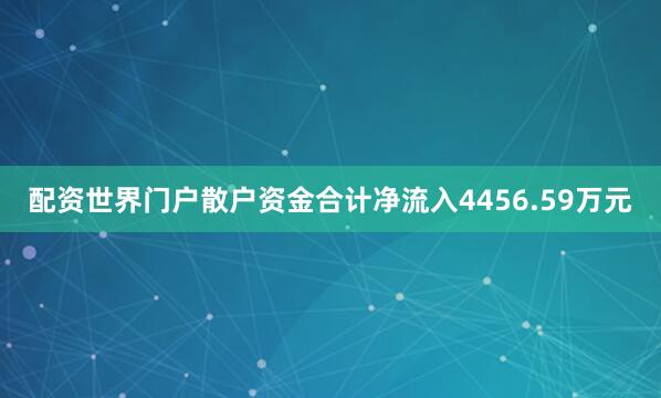 配资世界门户散户资金合计净流入4456.59万元