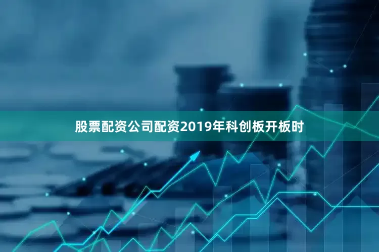 股票配资公司配资2019年科创板开板时