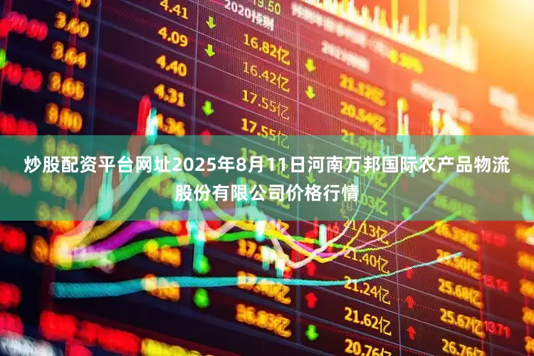 炒股配资平台网址2025年8月11日河南万邦国际农产品物流股份有限公司价格行情