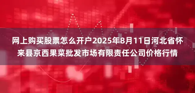 网上购买股票怎么开户2025年8月11日河北省怀来县京西果菜批发市场有限责任公司价格行情