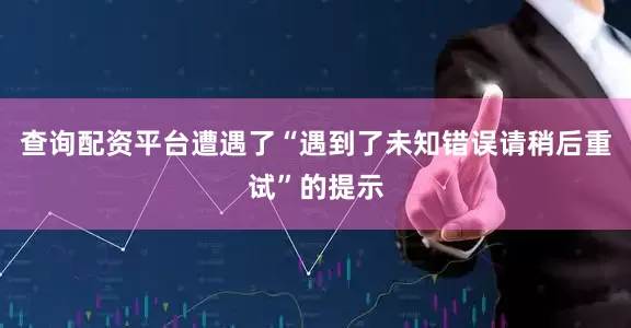 查询配资平台遭遇了“遇到了未知错误请稍后重试”的提示