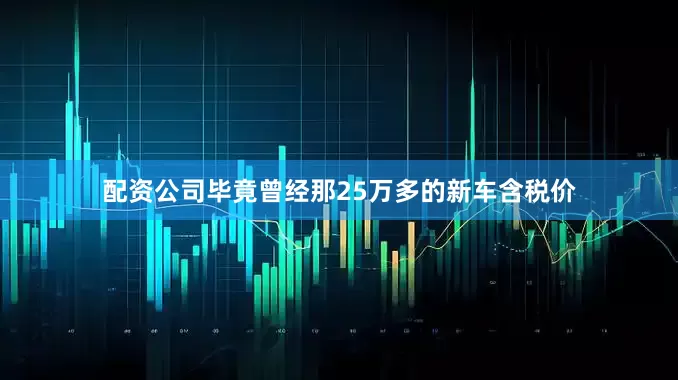 配资公司毕竟曾经那25万多的新车含税价