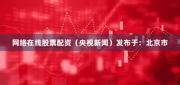 网络在线股票配资（央视新闻）发布于：北京市