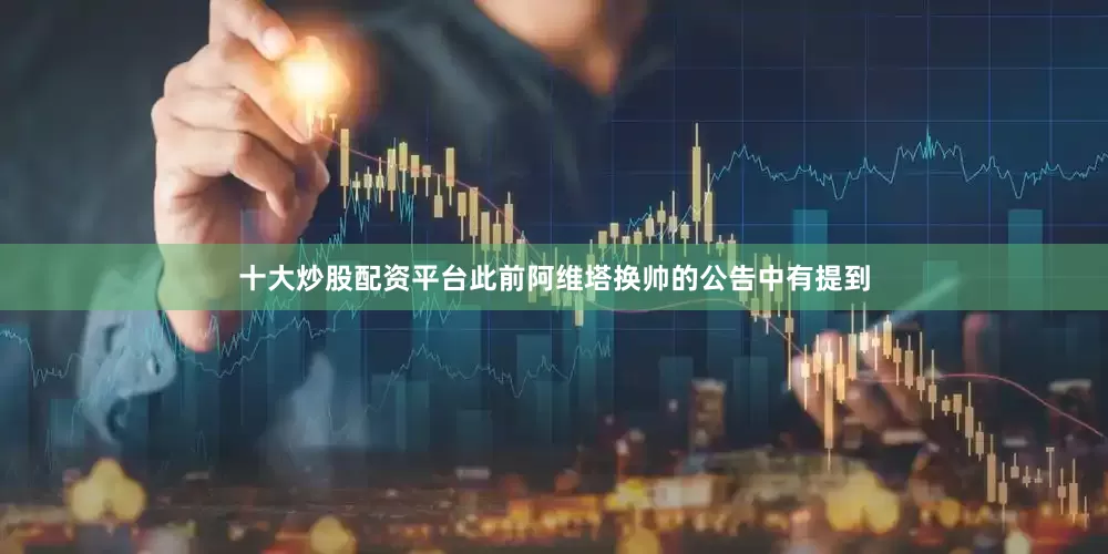 十大炒股配资平台此前阿维塔换帅的公告中有提到