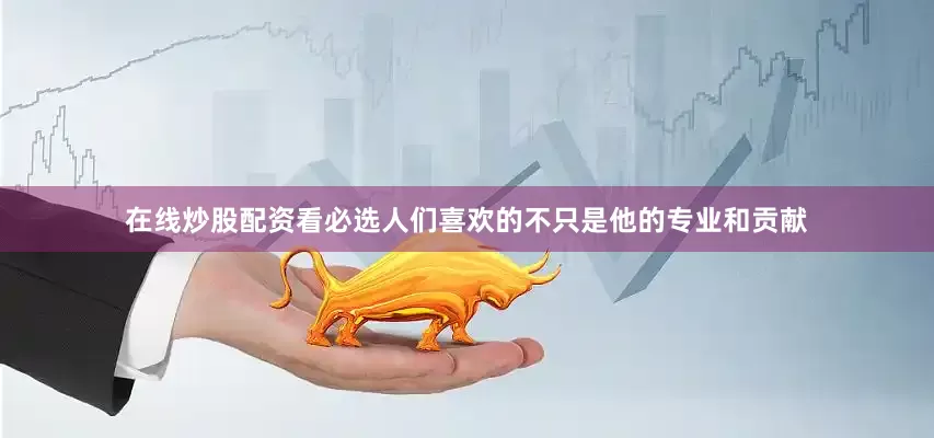 在线炒股配资看必选人们喜欢的不只是他的专业和贡献