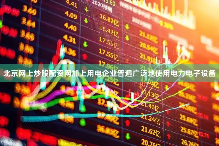 北京网上炒股配资网加上用电企业普遍广泛地使用电力电子设备