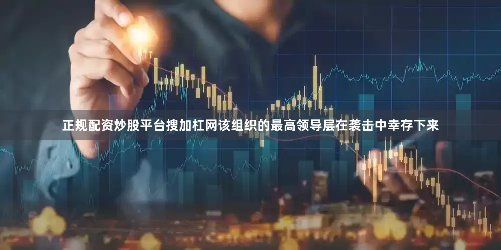正规配资炒股平台搜加杠网该组织的最高领导层在袭击中幸存下来