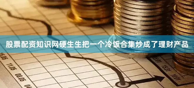 股票配资知识网硬生生把一个冷饭合集炒成了理财产品