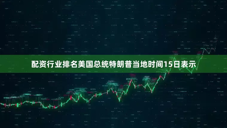 配资行业排名美国总统特朗普当地时间15日表示