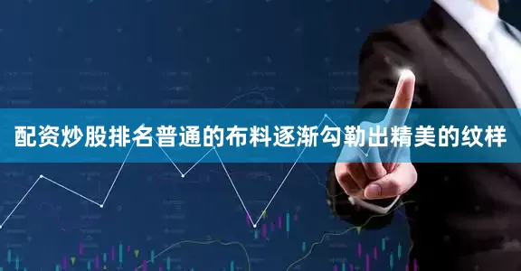 配资炒股排名普通的布料逐渐勾勒出精美的纹样
