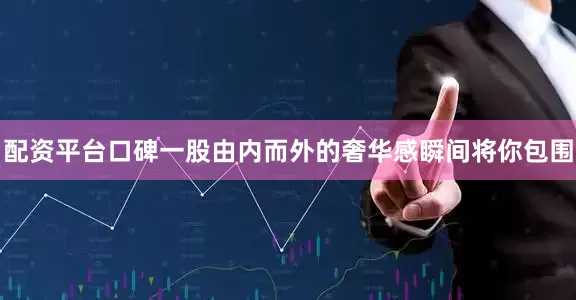 配资平台口碑一股由内而外的奢华感瞬间将你包围