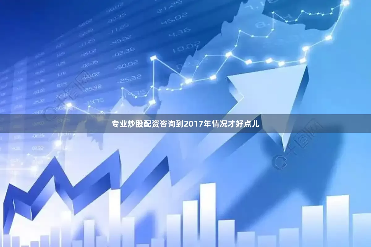 专业炒股配资咨询到2017年情况才好点儿