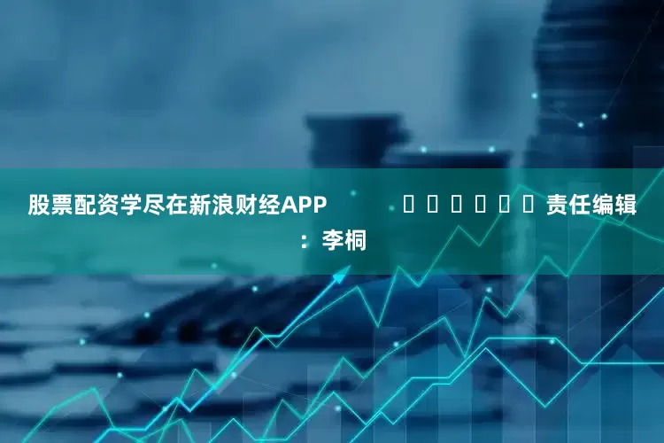 股票配资学尽在新浪财经APP            						责任编辑：李桐