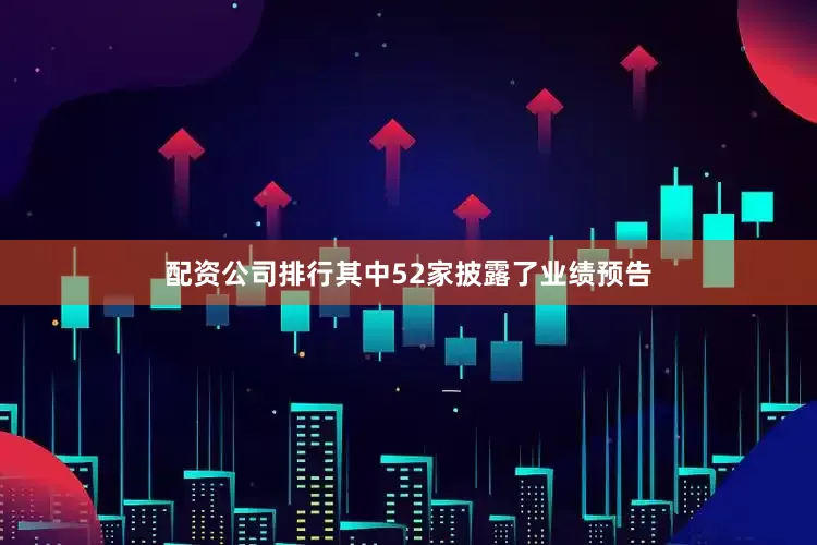 配资公司排行其中52家披露了业绩预告