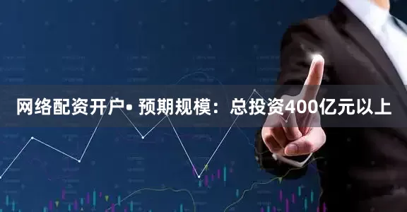 网络配资开户• 预期规模：总投资400亿元以上