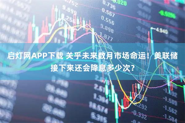 启灯网APP下载 关乎未来数月市场命运！美联储接下来还会降息多少次？