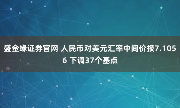 盛金缘证券官网 人民币对美元汇率中间价报7.1056 下调37个基点