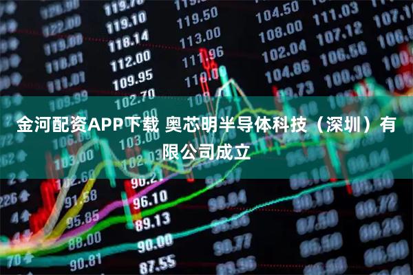 金河配资APP下载 奥芯明半导体科技（深圳）有限公司成立