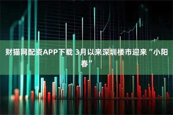 财猫网配资APP下载 3月以来深圳楼市迎来“小阳春”