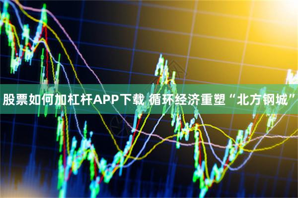 股票如何加杠杆APP下载 循环经济重塑“北方钢城”