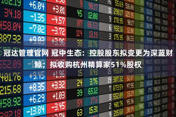 冠达管理官网 冠中生态：控股股东拟变更为深蓝财鲸；拟收购杭州精算家51%股权