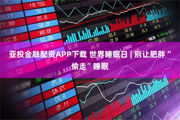 亚投金融配资APP下载 世界睡眠日 | 别让肥胖“偷走”睡眠