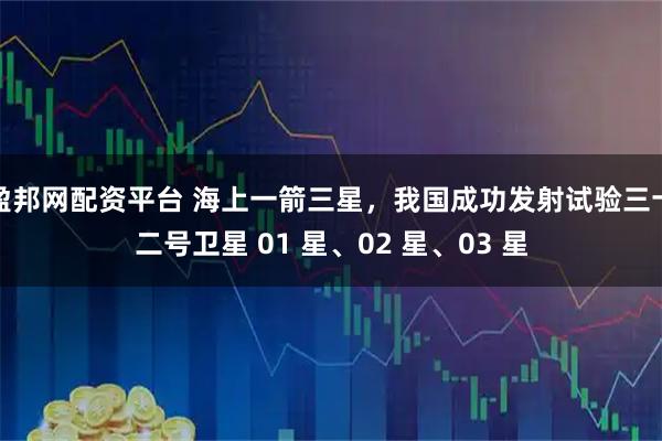 盈邦网配资平台 海上一箭三星，我国成功发射试验三十二号卫星 01 星、02 星、03 星