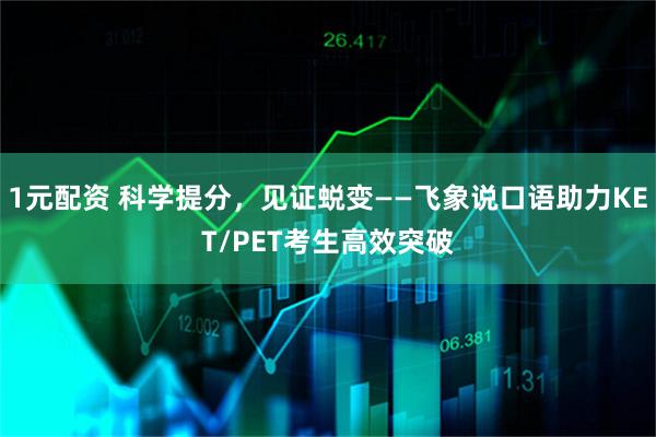 1元配资 科学提分,见证蜕变——飞象说口语助力KET/PET考生高效突破