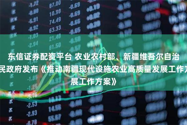 东信证券配资平台 农业农村部、新疆维吾尔自治区人民政府发布《推动南疆现代设施农业高质量发展工作方案》