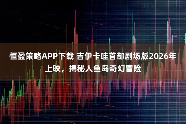恒盈策略APP下载 吉伊卡哇首部剧场版2026年上映，揭秘人鱼岛奇幻冒险