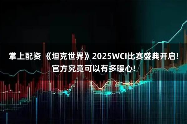 掌上配资 《坦克世界》2025WCI比赛盛典开启!官方究竟可以有多暖心!