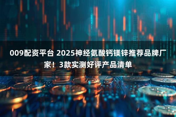 009配资平台 2025神经氨酸钙镁锌推荐品牌厂家!3款实测好评产品清单