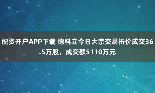 配资开户APP下载 德科立今日大宗交易折价成交36.5万股，成交额5110万元