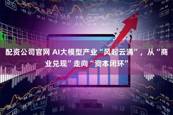配资公司官网 AI大模型产业“风起云涌”，从“商业兑现”走向“资本闭环”