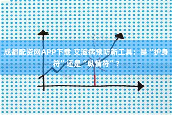 成都配资网APP下载 艾滋病预防新工具：是“护身符”还是“纵情符”？