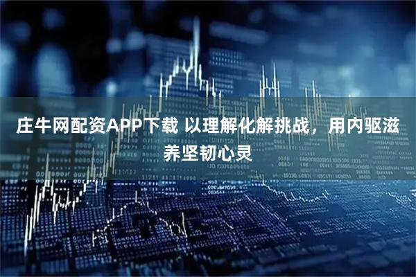 庄牛网配资APP下载 以理解化解挑战，用内驱滋养坚韧心灵