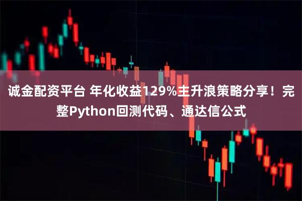诚金配资平台 年化收益129%主升浪策略分享！完整Python回测代码、通达信公式