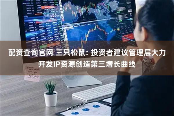 配资查询官网 三只松鼠: 投资者建议管理层大力开发IP资源创造第三增长曲线