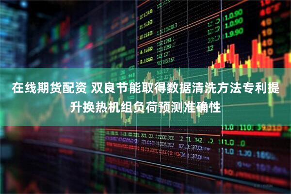 在线期货配资 双良节能取得数据清洗方法专利提升换热机组负荷预测准确性