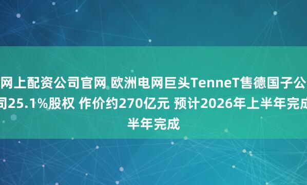 网上配资公司官网 欧洲电网巨头TenneT售德国子公司25.1%股权 作价约270亿元 预计2026年上半年完成