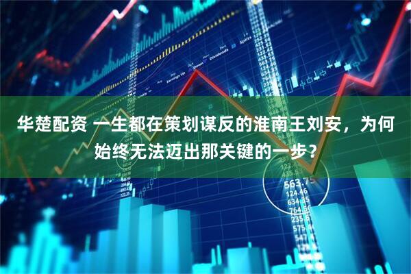 华楚配资 一生都在策划谋反的淮南王刘安,为何始终无法迈出那关键的一步?