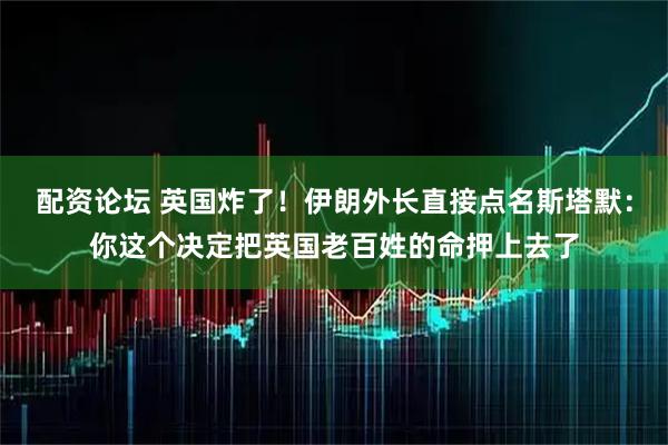 配资论坛 英国炸了!伊朗外长直接点名斯塔默:你这个决定把英国老百姓的命押上去了