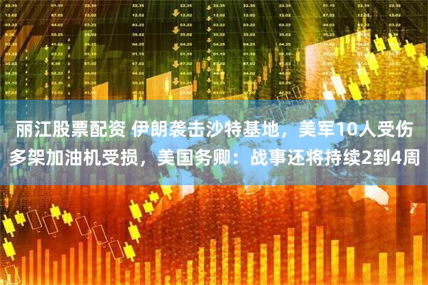 丽江股票配资 伊朗袭击沙特基地，美军10人受伤多架加油机受损，美国务卿：战事还将持续2到4周